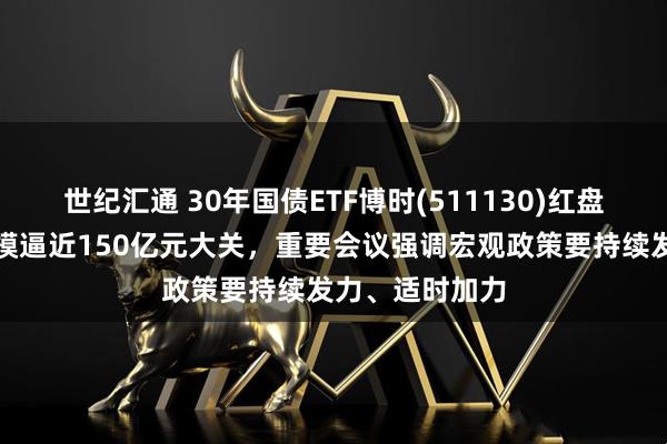 世纪汇通 30年国债ETF博时(511130)红盘上扬，最新规模逼近150亿元大关，重要会议强调宏观政策要持续发力、适时加力