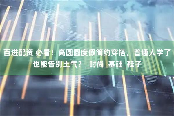 百进配资 必看！高圆圆度假简约穿搭，普通人学了也能告别土气？_时尚_基础_鞋子