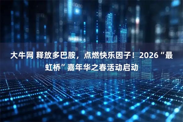 大牛网 释放多巴胺，点燃快乐因子！2026“最虹桥”嘉年华之春活动启动