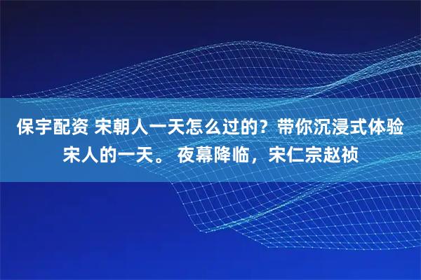 保宇配资 宋朝人一天怎么过的？带你沉浸式体验宋人的一天。 夜幕降临，宋仁宗赵祯