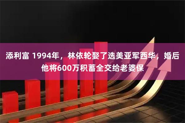 添利富 1994年,林依轮娶了选美亚军西华,婚后他将600万积蓄全交给老婆保
