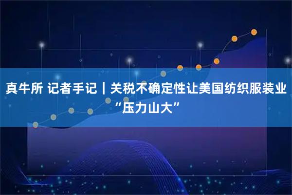 真牛所 记者手记|关税不确定性让美国纺织服装业“压力山大”