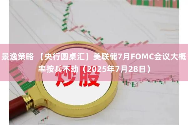 景逸策略 【央行圆桌汇】美联储7月FOMC会议大概率按兵不动（2025年7月28日）