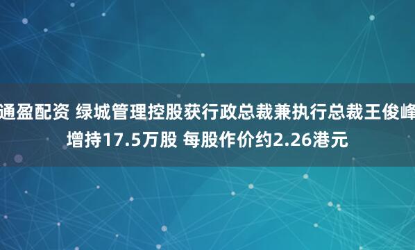 通盈配资 绿城管理控股获行政总裁兼执行总裁王俊峰增持17.5万股 每股作价约2.26港元
