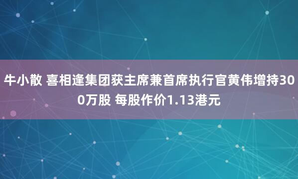 牛小散 喜相逢集团获主席兼首席执行官黄伟增持300万股 每股作价1.13港元