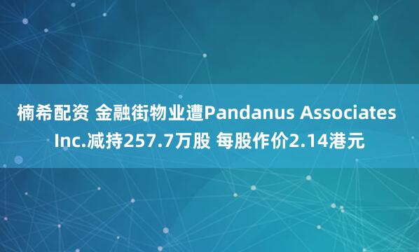 楠希配资 金融街物业遭Pandanus Associates Inc.减持257.7万股 每股作价2.14港元