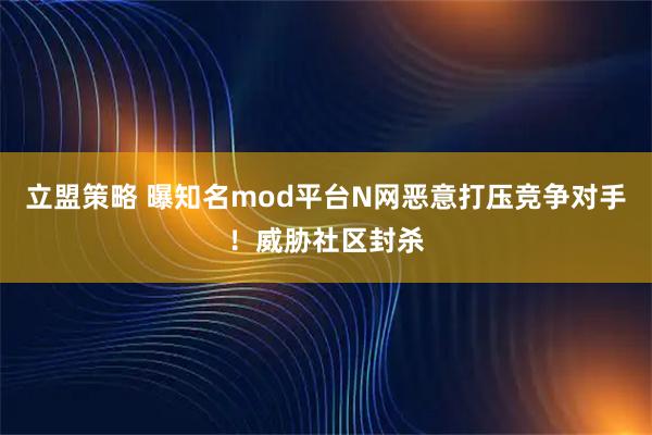立盟策略 曝知名mod平台N网恶意打压竞争对手！威胁社区封杀