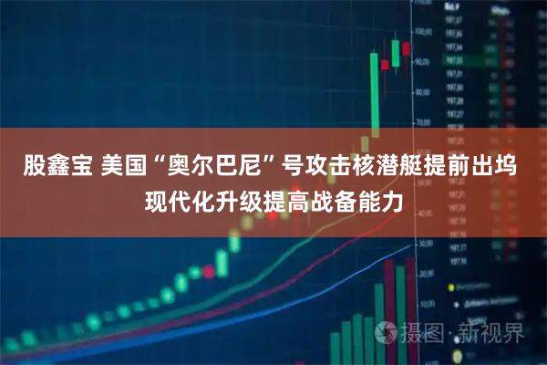股鑫宝 美国“奥尔巴尼”号攻击核潜艇提前出坞 现代化升级提高战备能力
