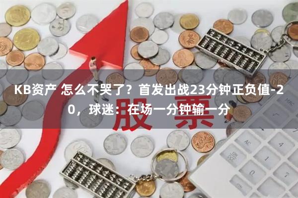 KB资产 怎么不哭了?首发出战23分钟正负值-20,球迷:在场一分钟输一分