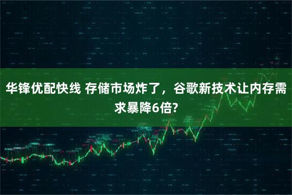 华锋优配快线 存储市场炸了,谷歌新技术让内存需求暴降6倍?