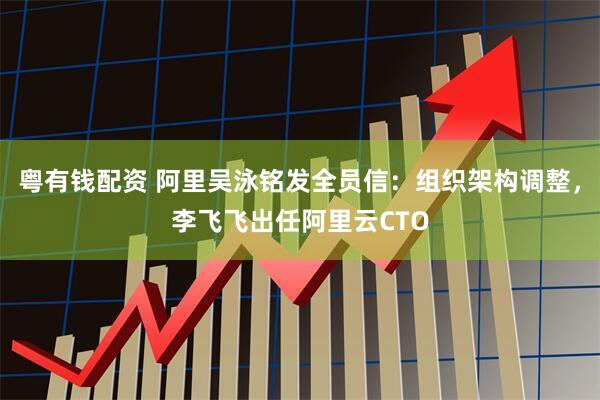 粤有钱配资 阿里吴泳铭发全员信：组织架构调整，李飞飞出任阿里云CTO