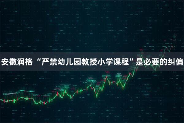 安徽润格 “严禁幼儿园教授小学课程”是必要的纠偏