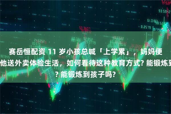 赛岳恒配资 11 岁小孩总喊「上学累」，妈妈便想雇人带他送外卖体验生活，如何看待这种教育方式? 能锻炼到孩子吗?