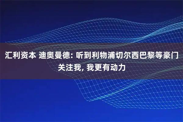 汇利资本 迪奥曼德: 听到利物浦切尔西巴黎等豪门关注我, 我更有动力