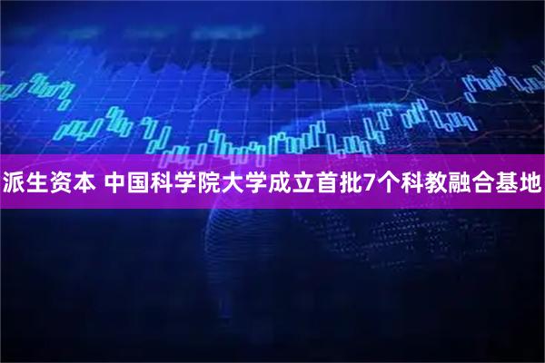 派生资本 中国科学院大学成立首批7个科教融合基地