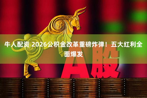 牛人配资 2026公积金改革重磅炸弹!五大红利全面爆发