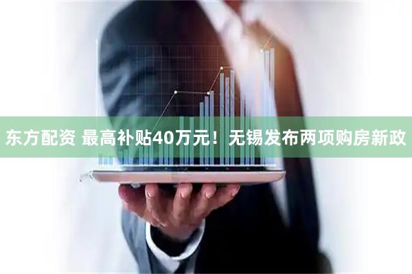 东方配资 最高补贴40万元!无锡发布两项购房新政